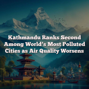 Kathmandu Ranks Second Among World’s Most Polluted Cities as Air Quality Worsens