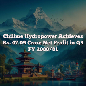 Chilime Hydropower Achieves Rs. 47.09 Crore Net Profit in Q3 FY 2080/81