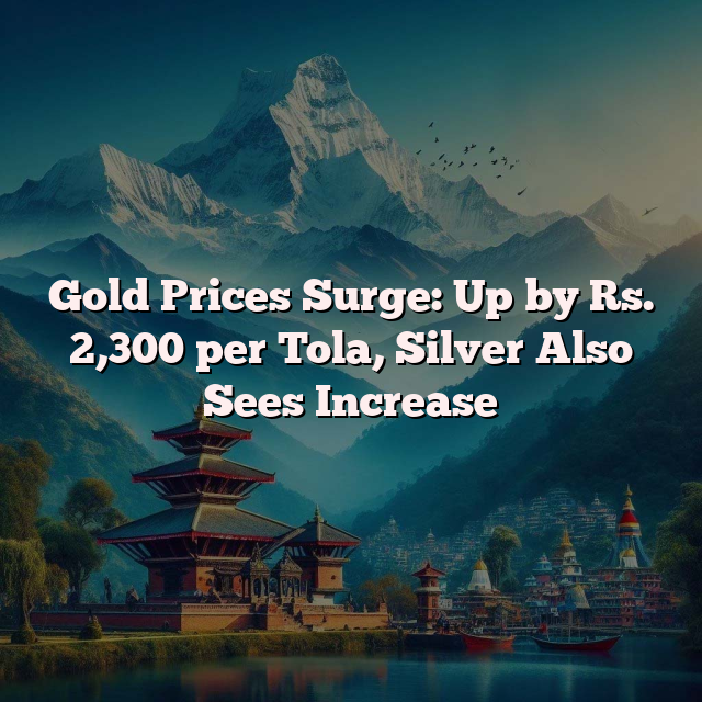 Gold Prices Surge: Up by Rs. 2,300 per Tola, Silver Also Sees Increase