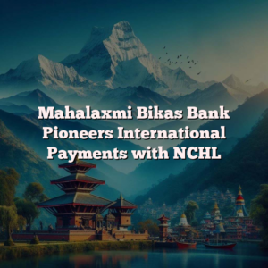 Mahalaxmi Bikas Bank Pioneers International Payments with NCHL