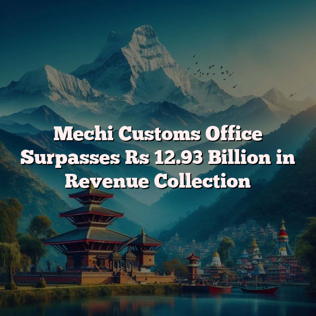 Mechi Customs Office Surpasses Rs 12.93 Billion in Revenue Collection