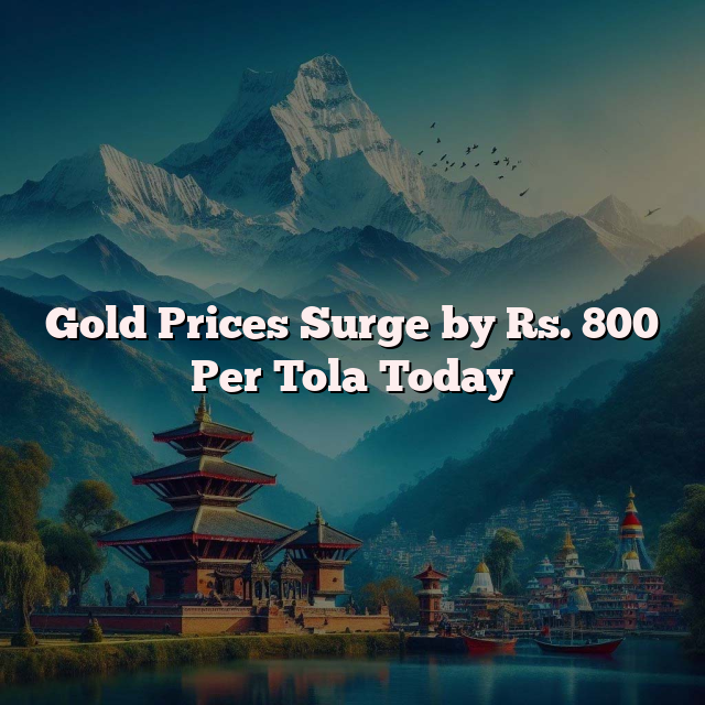 Gold Prices Surge by Rs. 800 Per Tola Today