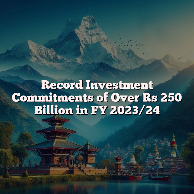 Record Investment Commitments of Over Rs 250 Billion in FY 2023/24