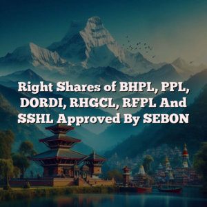 Right Shares of BHPL, PPL, DORDI, RHGCL, RFPL And SSHL Approved By SEBON