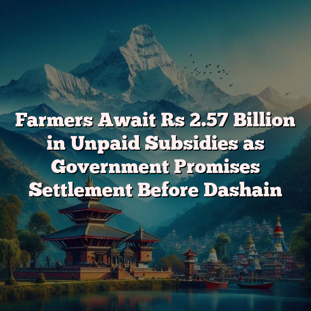 Farmers Await Rs 2.57 Billion in Unpaid Subsidies as Government Promises Settlement Before Dashain