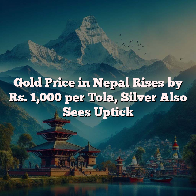 Gold Price in Nepal Rises by Rs. 1,000 per Tola, Silver Also Sees Uptick